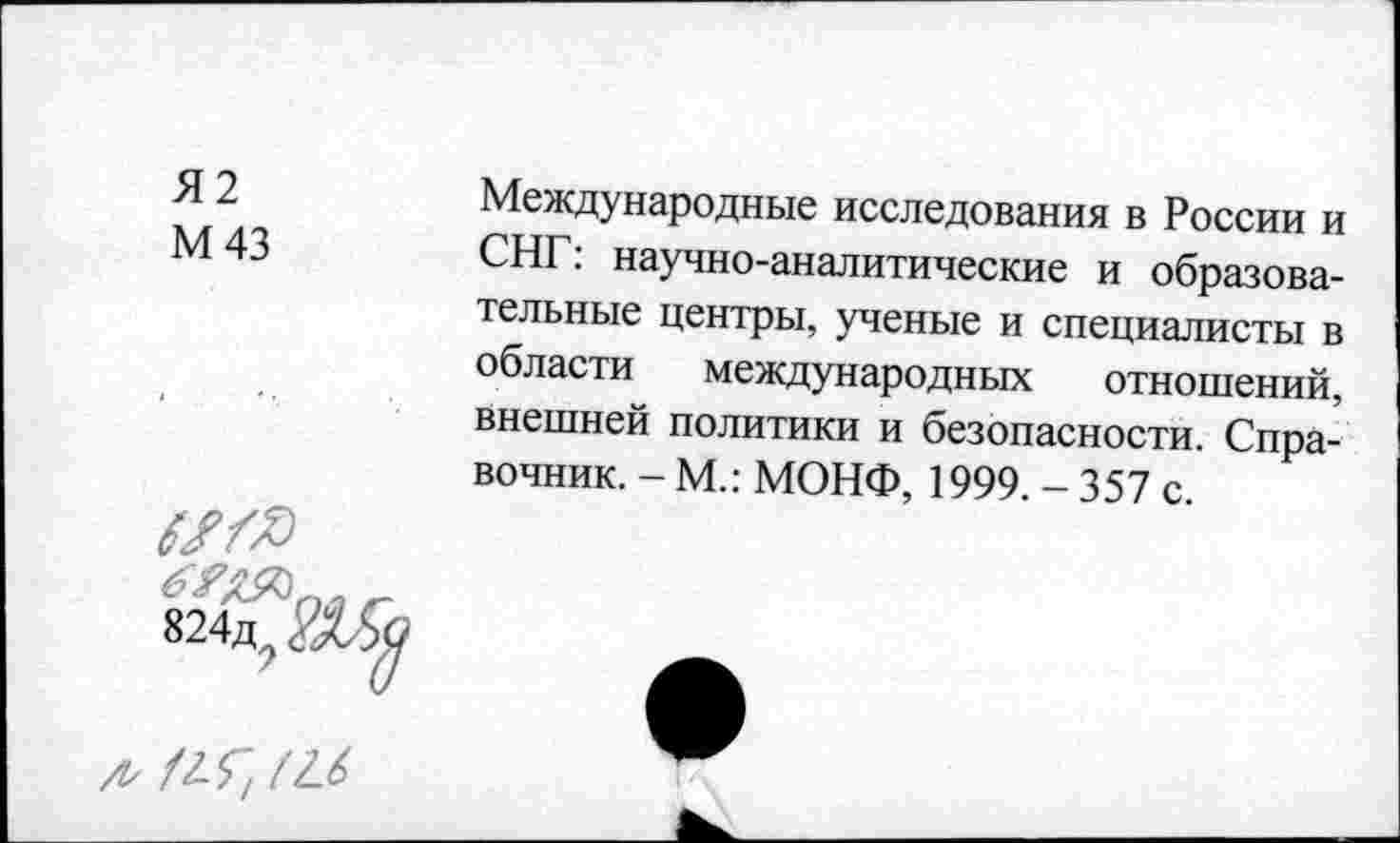 ﻿Я2
М 43
Международные исследования в России и СНГ: научно-аналитические и образовательные центры, ученые и специалисты в области международных отношений, внешней политики и безопасности. Справочник. - М.: МОНФ, 1999. - 357 с.
